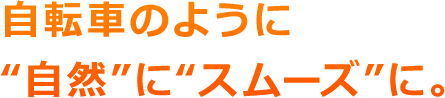 自転車のように“自然”に“スムーズ”に。