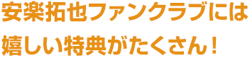 安楽拓也ファンクラブには嬉しい特典がたくさん！