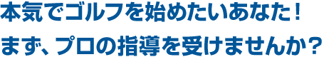 本気でゴルフを始めたいあなた！まず、プロの指導を受けませんか？ 